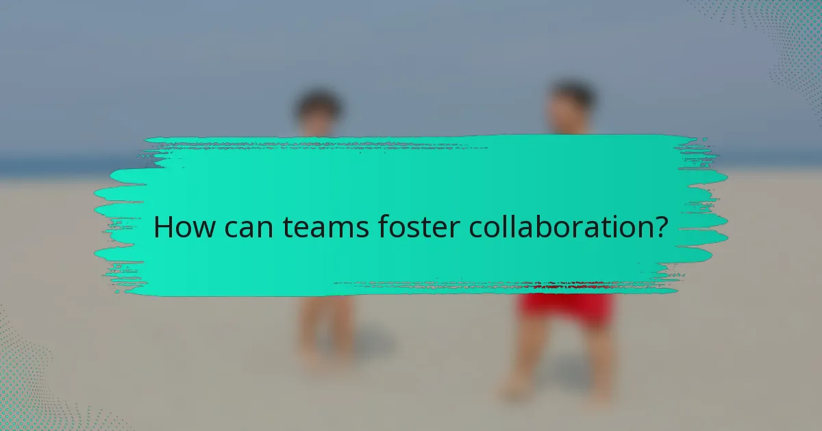How can teams foster collaboration?